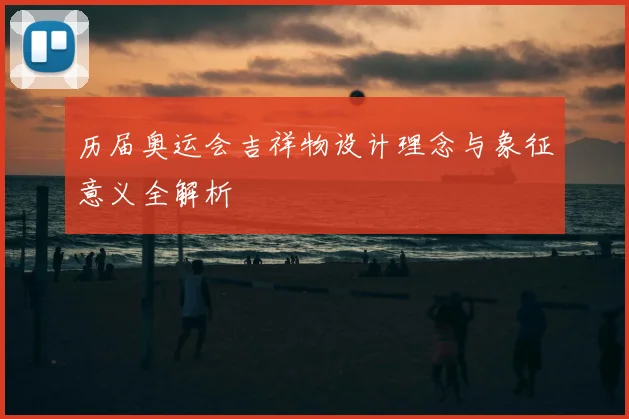 历届奥运会吉祥物设计理念与象征意义全解析