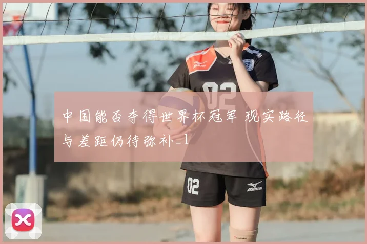 中国能否夺得世界杯冠军 现实路径与差距仍待弥补_1