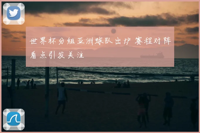 世界杯分组亚洲球队出炉 赛程对阵看点引发关注