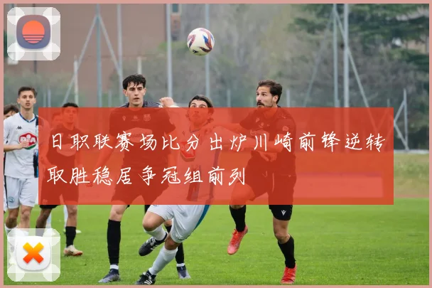日职联赛场比分出炉川崎前锋逆转取胜稳居争冠组前列