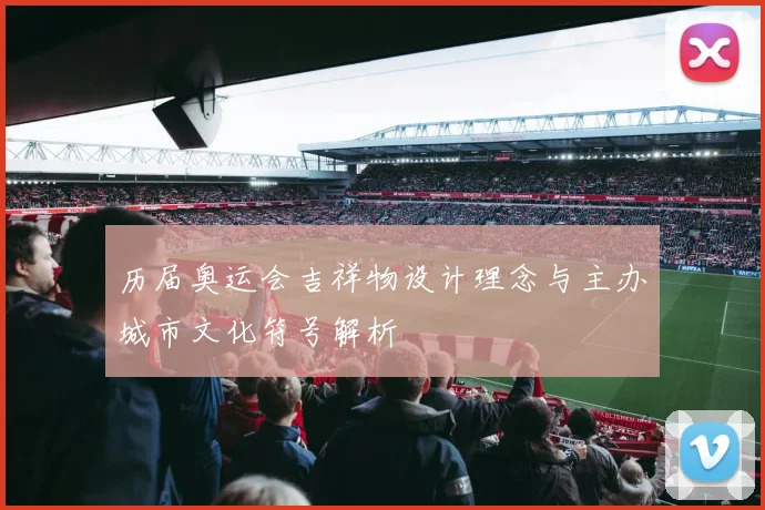 历届奥运会吉祥物设计理念与主办城市文化符号解析