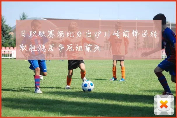 日职联赛场比分出炉川崎前锋逆转取胜稳居争冠组前列