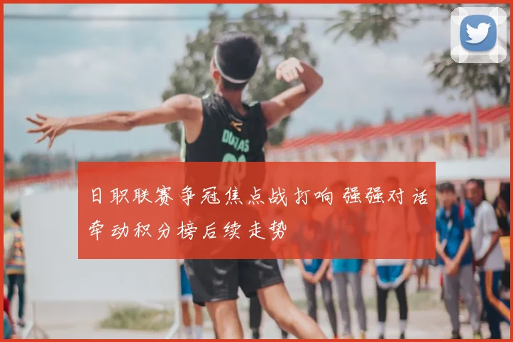 日职联赛争冠焦点战打响 强强对话牵动积分榜后续走势